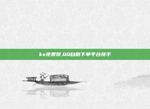 ks免费赞,QQ自助下单平台快手