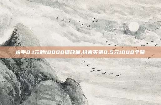 快手0.1元秒10000播放量,抖音买赞0.5元1000个赞