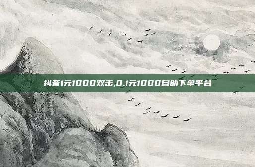 抖音1元1000双击,0.1元1000自助下单平台
