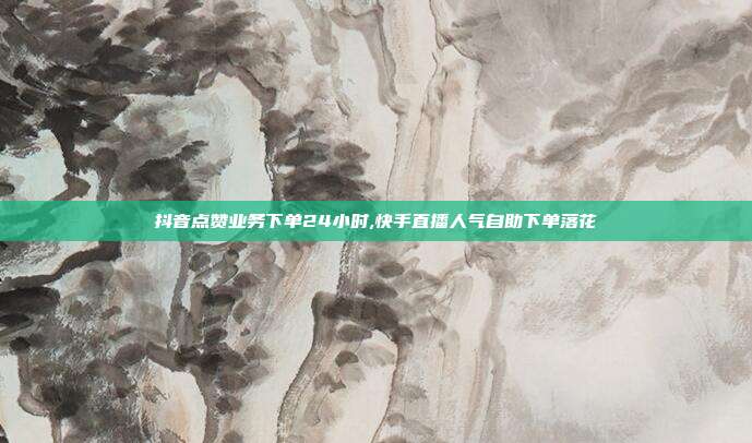 抖音点赞业务下单24小时,快手直播人气自助下单落花