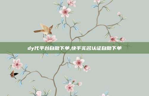 dy代平台自助下单,快手实名认证自助下单