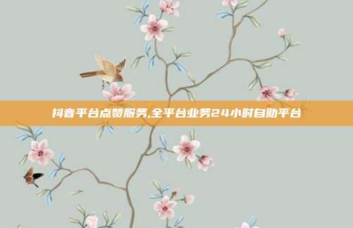 抖音平台点赞服务,全平台业务24小时自助平台