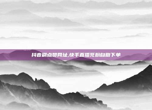 抖音刷点赞网址,快手直播死粉自助下单