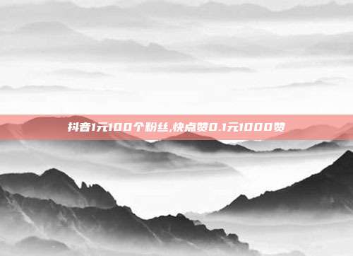 抖音1元100个粉丝,快点赞0.1元1000赞