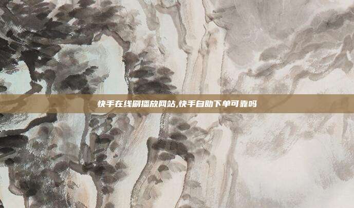 快手在线刷播放网站,快手自助下单可靠吗
