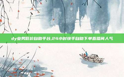 dy业务低价自助平台,24小时快手自助下单直播间人气