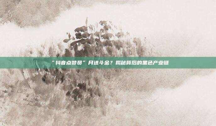“抖音点赞员”月进斗金?揭秘背后的黑色产业链