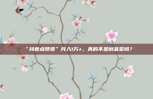 “抖音点赞员”月入1万+,真的不是割韭菜吗?