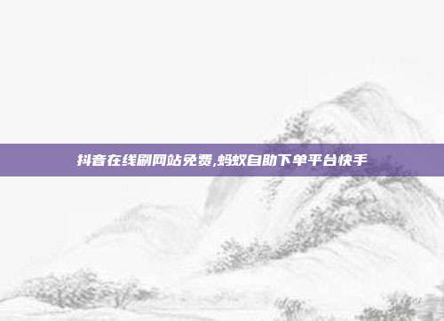 抖音在线刷网站免费,蚂蚁自助下单平台快手