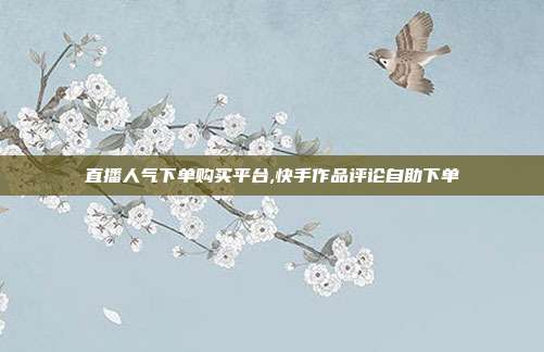 直播人气下单购买平台,快手作品评论自助下单