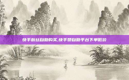 快手粉丝自助购买,快手赞自助平台下单低价