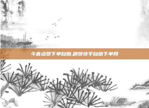 斗音点赞下单自助,刷赞快手自助下单网