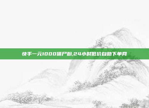 快手一元1000僵尸粉,24小时低价自助下单网