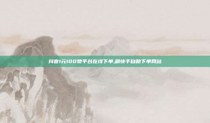 抖音1元100赞平台在线下单,刷快手自助下单网站