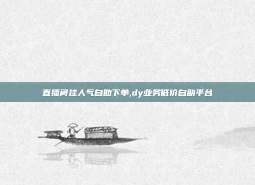 直播间挂人气自助下单,dy业务低价自助平台