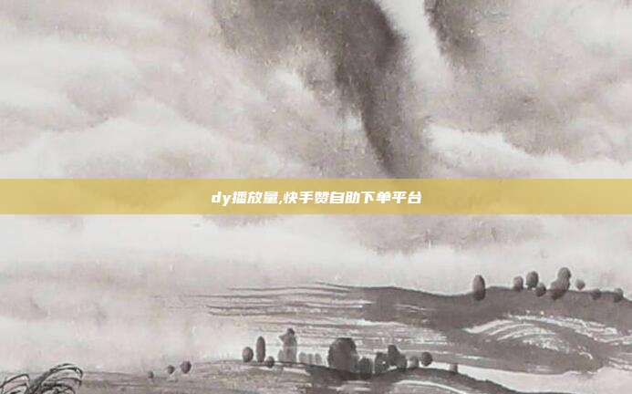 dy播放量,快手赞自助下单平台
