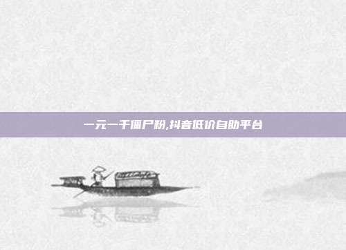 一元一千僵尸粉,抖音低价自助平台