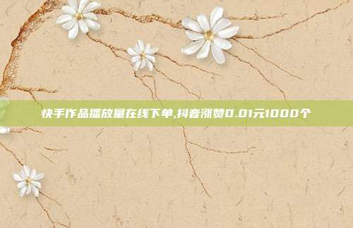 快手作品播放量在线下单,抖音涨赞0.01元1000个
