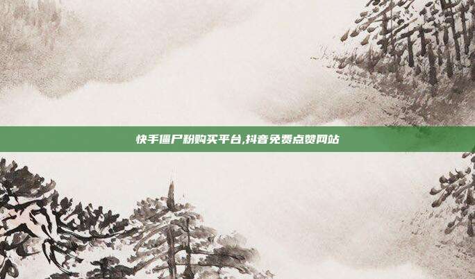 快手僵尸粉购买平台,抖音免费点赞网站