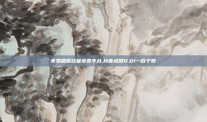 免费刷播放量免费平台,抖音点赞0.01一百个赞