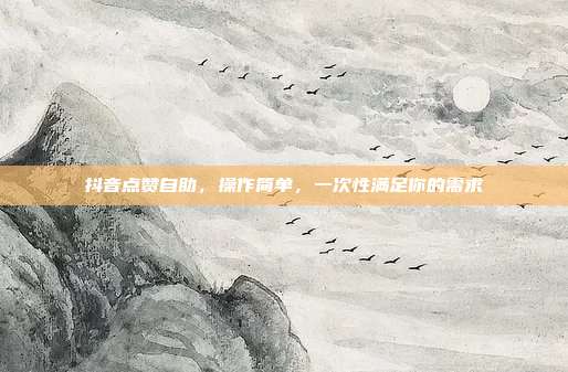 抖音点赞自助,操作简单,一次性满足你的需求