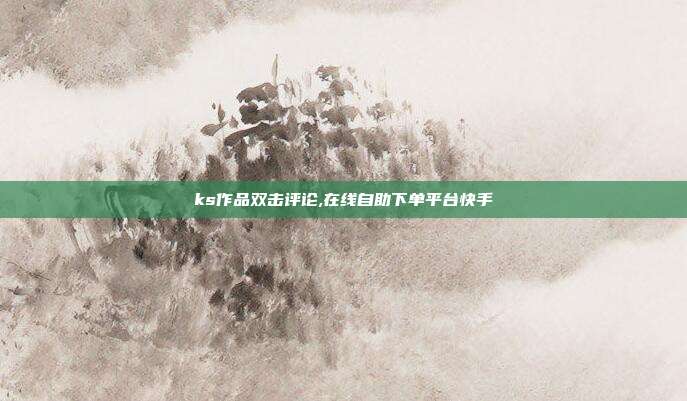 ks作品双击评论,在线自助下单平台快手