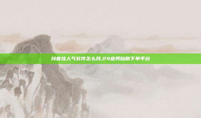 抖音挂人气软件怎么找,24业务自助下单平台