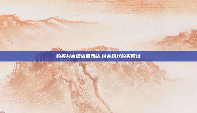 购买抖音播放量网站,抖音粉丝购买网址