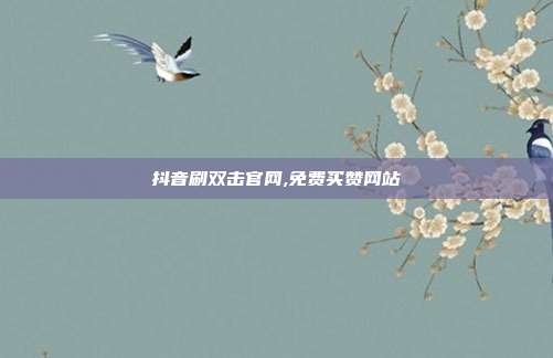 抖音刷双击官网,免费买赞网站