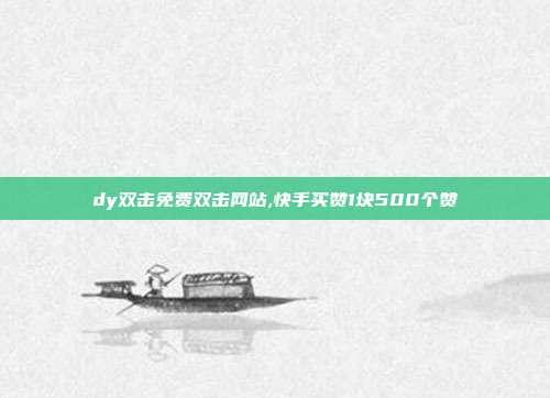 dy双击免费双击网站,快手买赞1块500个赞