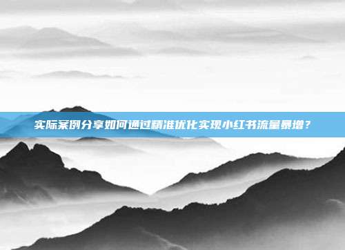 实际案例分享如何通过精准优化实现小红书流量暴增？