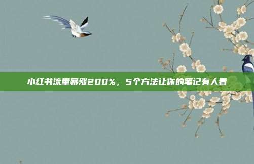 小红书流量暴涨200%,5个方法让你的笔记有人看
