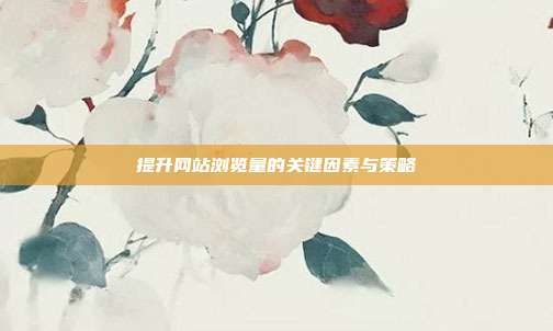 提升网站浏览量的关键因素与策略