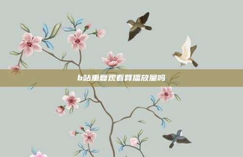 b站重复观看算播放量吗