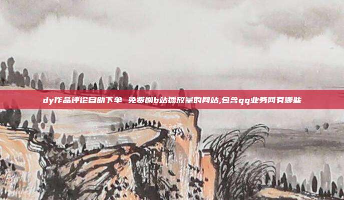 dy作品评论自助下单 免费刷b站播放量的网站,包含qq业务网有哪些