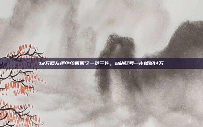 13万网友拒绝给何同学一键三连，B站账号一夜掉粉过万
