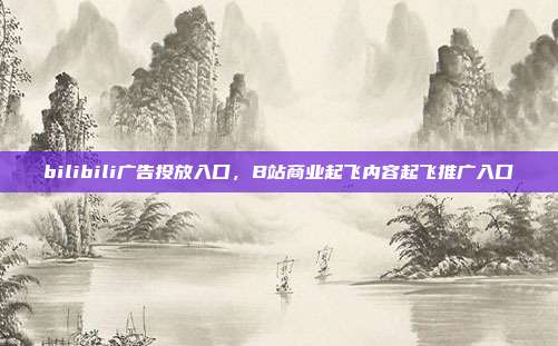bilibili广告投放入口,B站商业起飞内容起飞推广入口