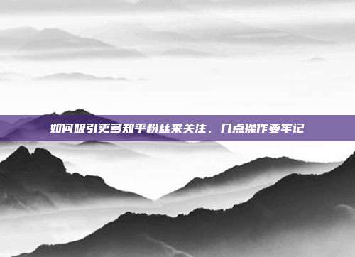 如何吸引更多知乎粉丝来关注，几点操作要牢记