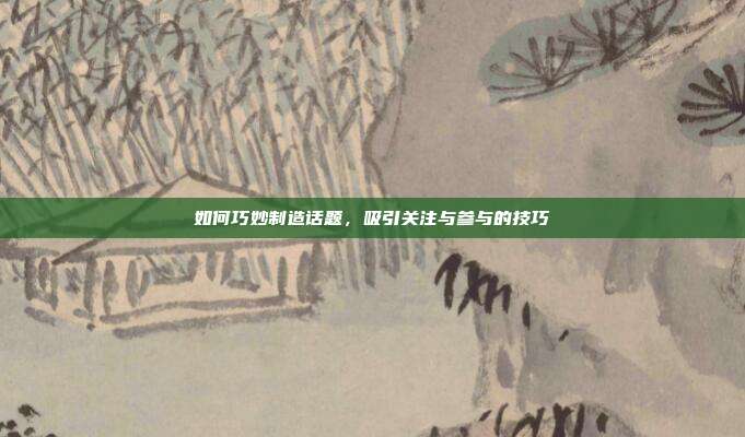 如何巧妙制造话题，吸引关注与参与的技巧
