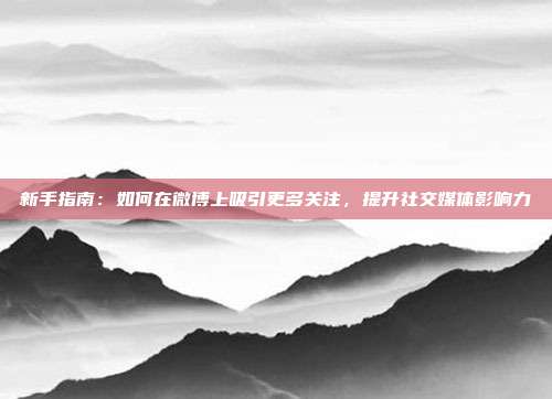 新手指南：如何在微博上吸引更多关注，提升社交媒体影响力