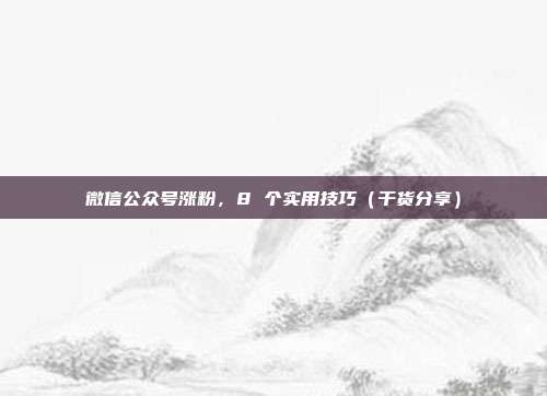 微信公众号涨粉，8 个实用技巧（干货分享）