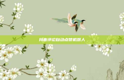 抖音评论自动点赞机器人