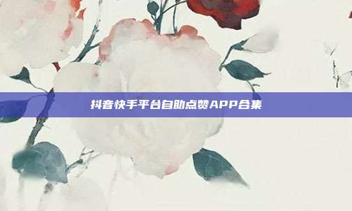 抖音快手平台自助点赞APP合集
