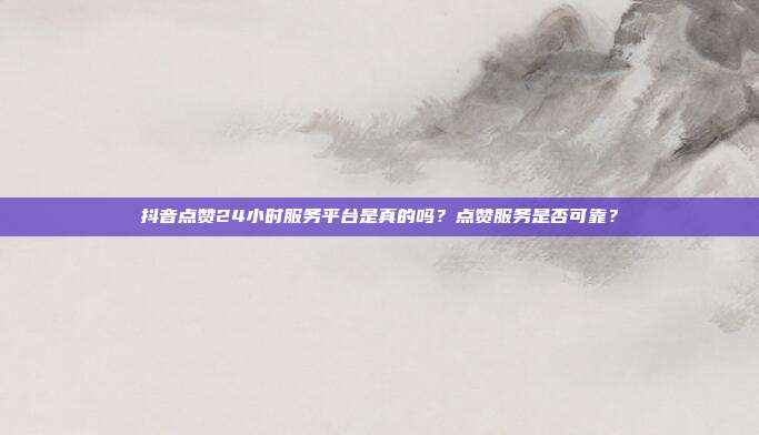 抖音点赞24小时服务平台是真的吗?点赞服务是否可靠?
