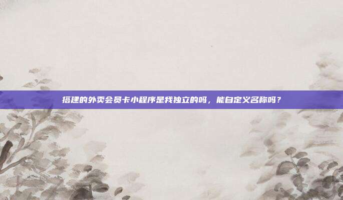 搭建的外卖会员卡小程序是我独立的吗，能自定义名称吗？