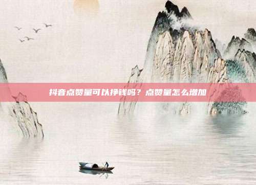 抖音点赞量可以挣钱吗?点赞量怎么增加