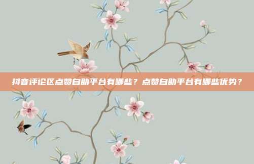 抖音评论区点赞自助平台有哪些?点赞自助平台有哪些优势?