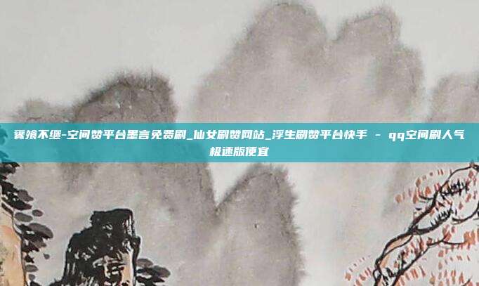 饔飧不继-空间赞平台墨言免费刷_仙女刷赞网站_浮生刷赞平台快手 - qq空间刷人气极速版便宜
