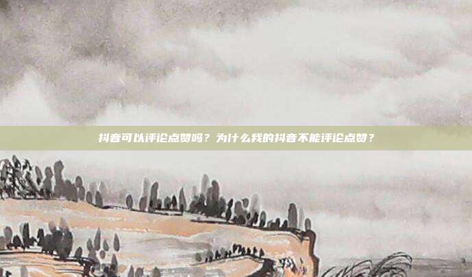 抖音可以评论点赞吗?为什么我的抖音不能评论点赞?