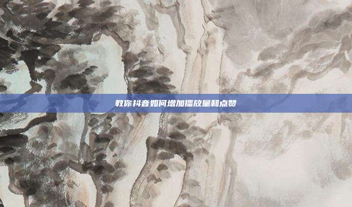 教你抖音如何增加播放量和点赞